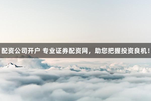 配资公司开户 专业证券配资网，助您把握投资良机！