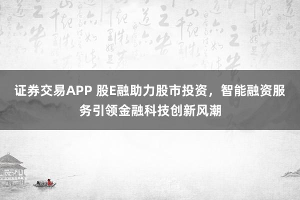 证券交易APP 股E融助力股市投资，智能融资服务引领金融科技创新风潮