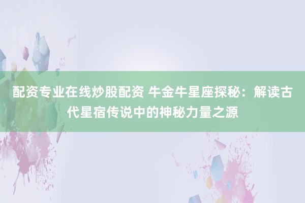 配资专业在线炒股配资 牛金牛星座探秘：解读古代星宿传说中的神秘力量之源
