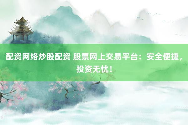 配资网络炒股配资 股票网上交易平台：安全便捷，投资无忧！