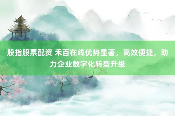 股指股票配资 禾百在线优势显著，高效便捷，助力企业数字化转型升级