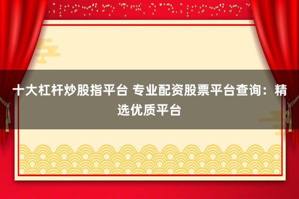 十大杠杆炒股指平台 专业配资股票平台查询：精选优质平台
