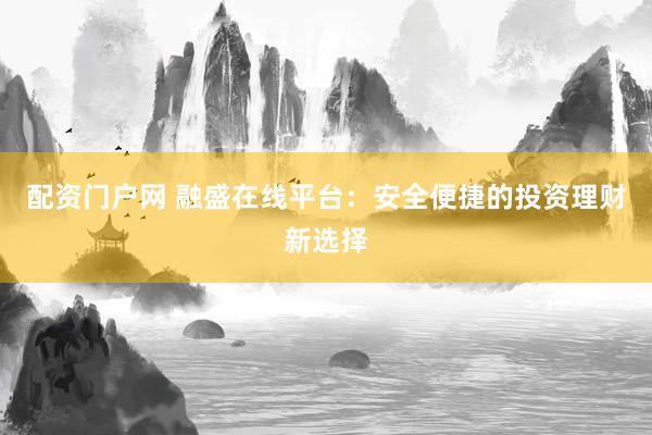配资门户网 融盛在线平台：安全便捷的投资理财新选择
