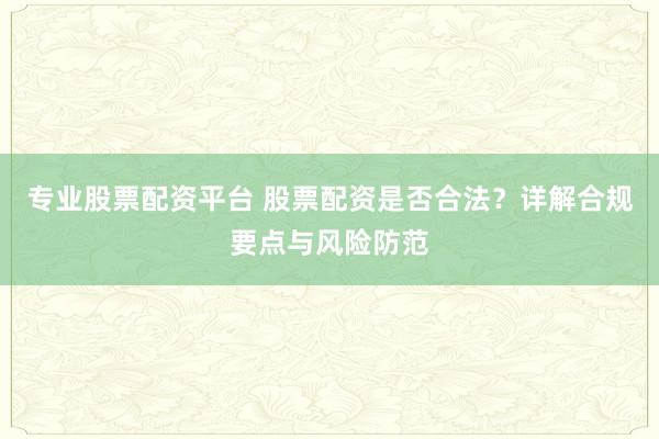 专业股票配资平台 股票配资是否合法？详解合规要点与风险防范