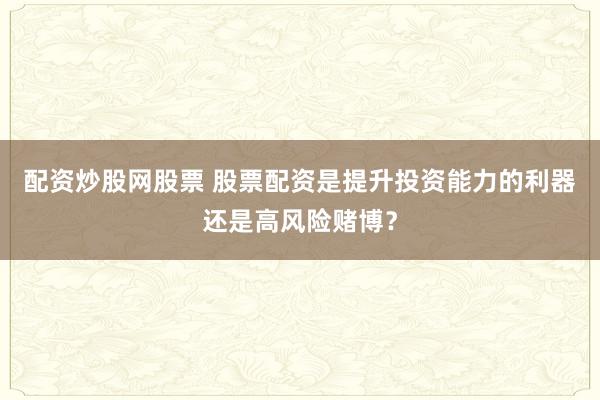 配资炒股网股票 股票配资是提升投资能力的利器还是高风险赌博？
