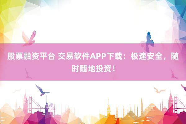 股票融资平台 交易软件APP下载：极速安全，随时随地投资！