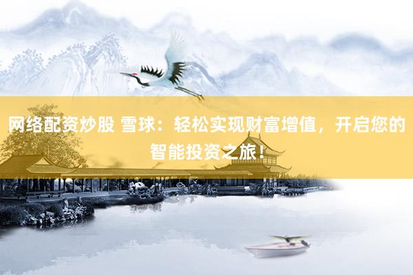 网络配资炒股 雪球：轻松实现财富增值，开启您的智能投资之旅！