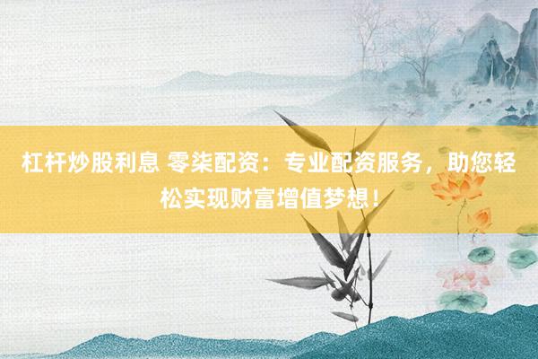 杠杆炒股利息 零柒配资：专业配资服务，助您轻松实现财富增值梦想！