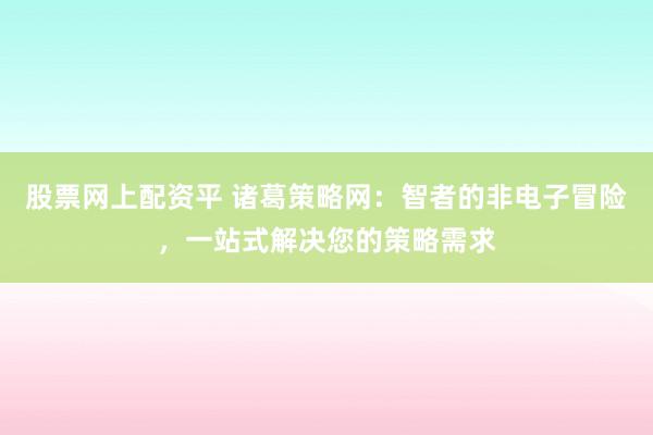 股票网上配资平 诸葛策略网：智者的非电子冒险，一站式解决您的策略需求