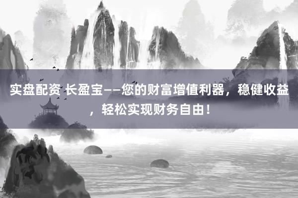 实盘配资 长盈宝——您的财富增值利器，稳健收益，轻松实现财务自由！