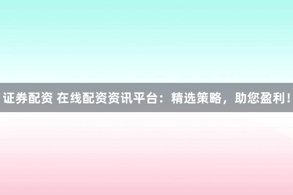 证券配资 在线配资资讯平台：精选策略，助您盈利！