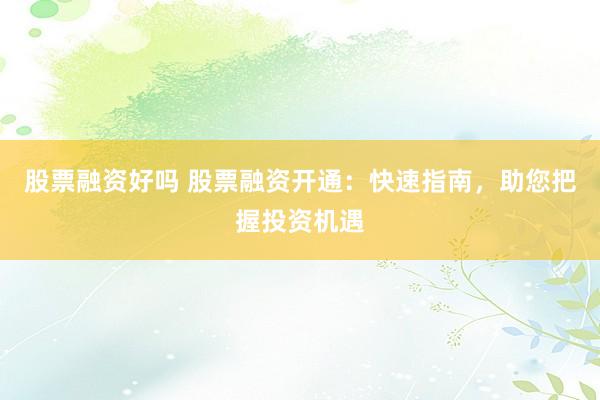 股票融资好吗 股票融资开通：快速指南，助您把握投资机遇