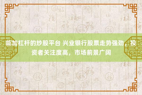 能加杠杆的炒股平台 兴业银行股票走势强劲，投资者关注度高，市场前景广阔