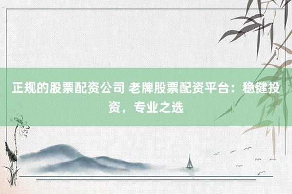 正规的股票配资公司 老牌股票配资平台：稳健投资，专业之选