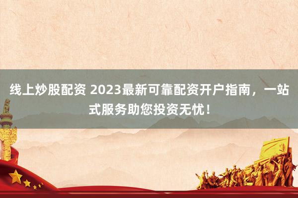 线上炒股配资 2023最新可靠配资开户指南，一站式服务助您投资无忧！