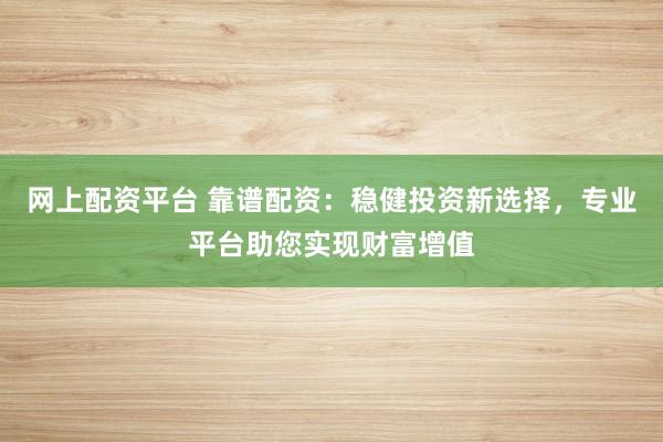 网上配资平台 靠谱配资：稳健投资新选择，专业平台助您实现财富增值
