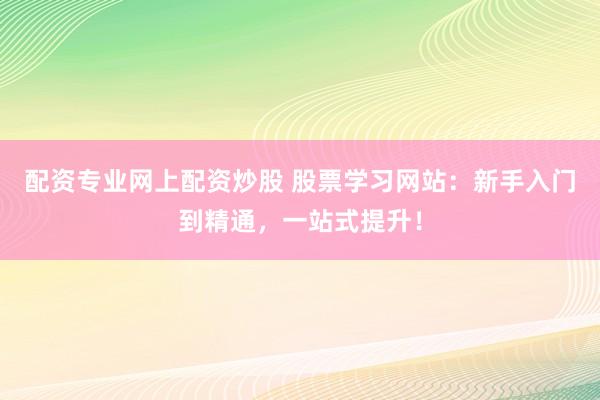 配资专业网上配资炒股 股票学习网站：新手入门到精通，一站式提升！
