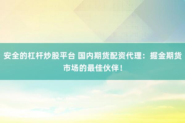 安全的杠杆炒股平台 国内期货配资代理：掘金期货市场的最佳伙伴！