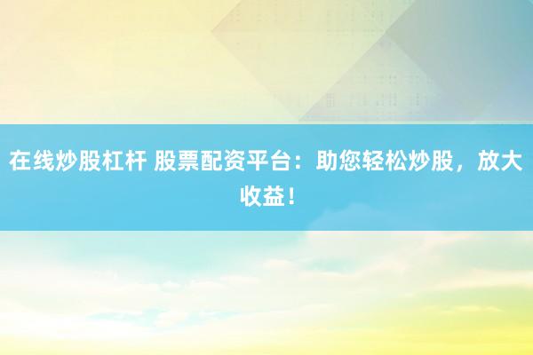 在线炒股杠杆 股票配资平台：助您轻松炒股，放大收益！