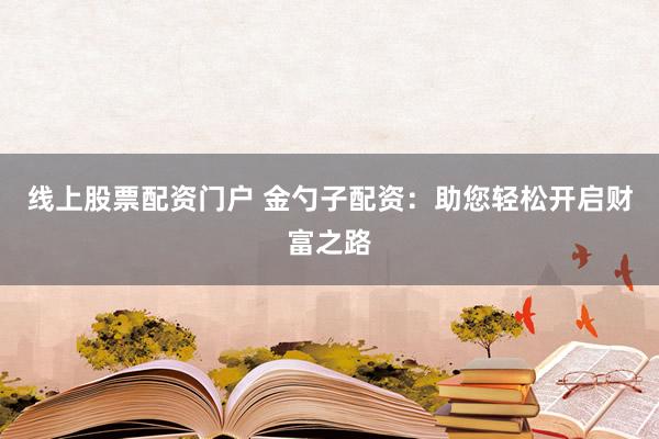 线上股票配资门户 金勺子配资：助您轻松开启财富之路