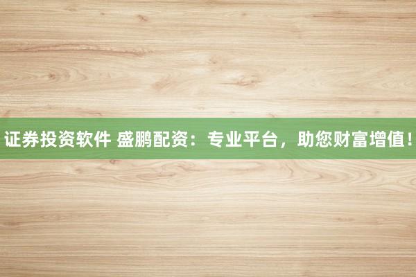 证券投资软件 盛鹏配资：专业平台，助您财富增值！