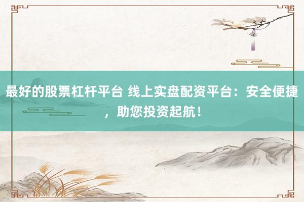 最好的股票杠杆平台 线上实盘配资平台：安全便捷，助您投资起航！