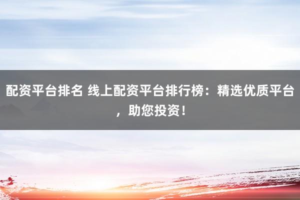 配资平台排名 线上配资平台排行榜：精选优质平台，助您投资！