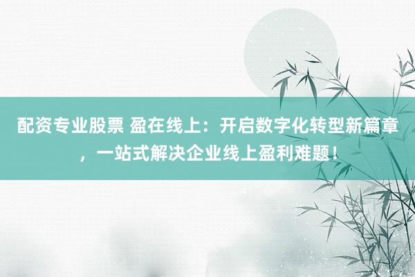 配资专业股票 盈在线上：开启数字化转型新篇章，一站式解决企业线上盈利难题！