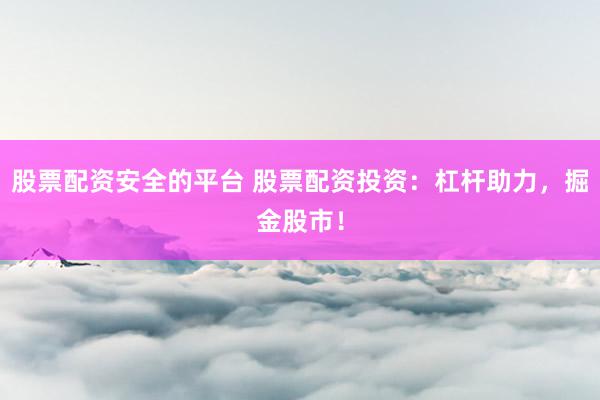 股票配资安全的平台 股票配资投资：杠杆助力，掘金股市！