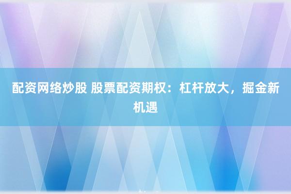 配资网络炒股 股票配资期权：杠杆放大，掘金新机遇