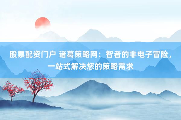 股票配资门户 诸葛策略网:智者的非电子冒险,一站式解决您的策略需求
