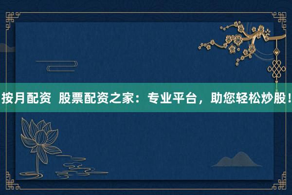 按月配资 股票配资之家:专业平台,助您轻松炒股!