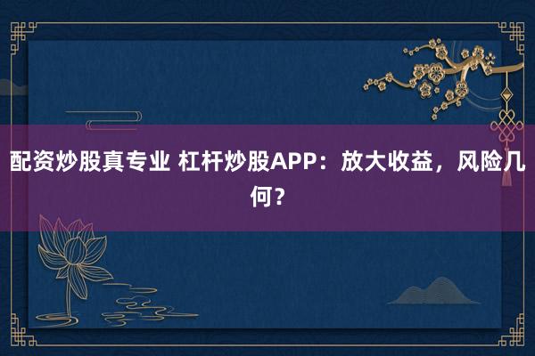 配资炒股真专业 杠杆炒股APP：放大收益，风险几何？