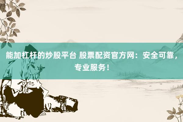 能加杠杆的炒股平台 股票配资官方网：安全可靠，专业服务！