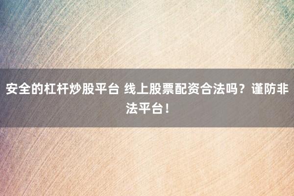 安全的杠杆炒股平台 线上股票配资合法吗？谨防非法平台！