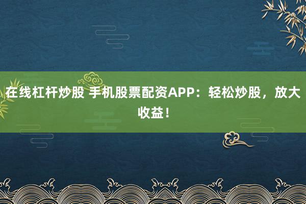 在线杠杆炒股 手机股票配资APP:轻松炒股,放大收益!
