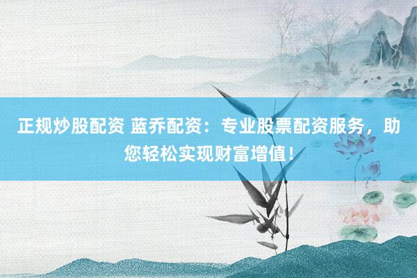 正规炒股配资 蓝乔配资：专业股票配资服务，助您轻松实现财富增值！