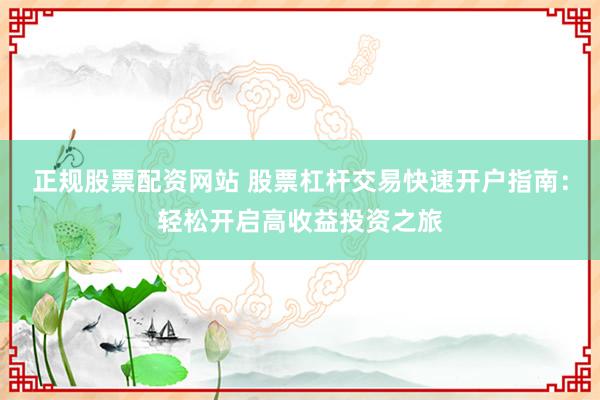 正规股票配资网站 股票杠杆交易快速开户指南：轻松开启高收益投资之旅
