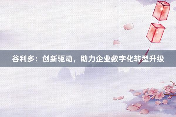 谷利多：创新驱动，助力企业数字化转型升级