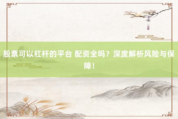 股票可以杠杆的平台 配资全吗？深度解析风险与保障！