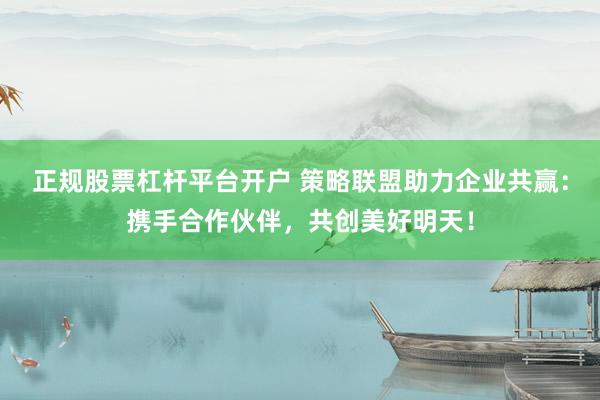 正规股票杠杆平台开户 策略联盟助力企业共赢：携手合作伙伴，共创美好明天！