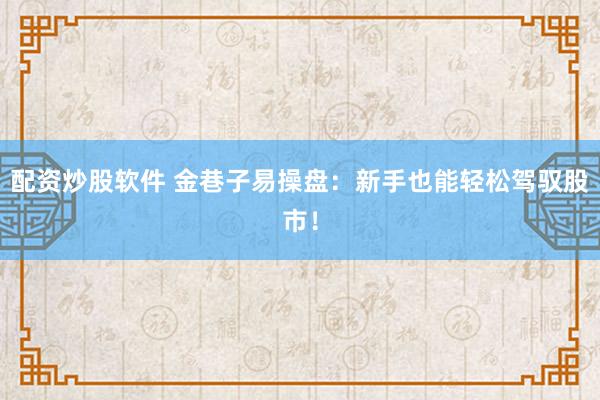 配资炒股软件 金巷子易操盘：新手也能轻松驾驭股市！