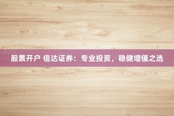 股票开户 信达证券：专业投资，稳健增值之选