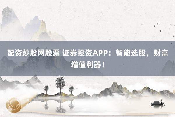 配资炒股网股票 证券投资APP：智能选股，财富增值利器！