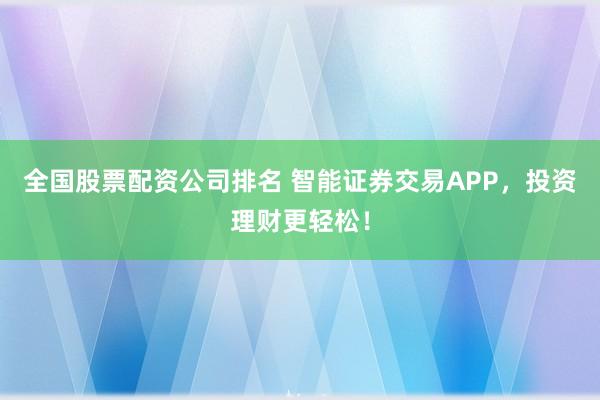 全国股票配资公司排名 智能证券交易APP，投资理财更轻松！