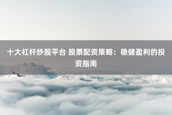 十大杠杆炒股平台 股票配资策略:稳健盈利的投资指南