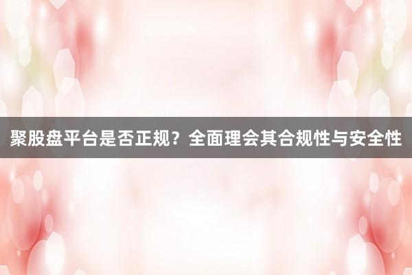聚股盘平台是否正规？全面理会其合规性与安全性