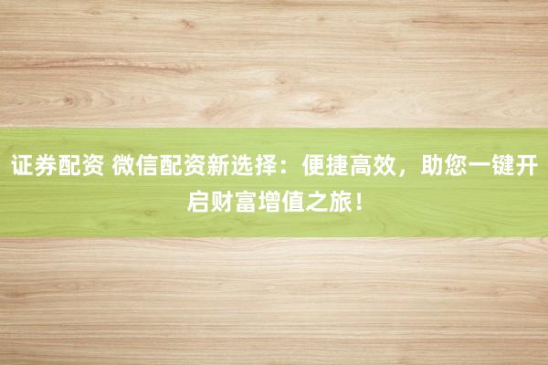 证券配资 微信配资新选择:便捷高效,助您一键开启财富增值之旅!