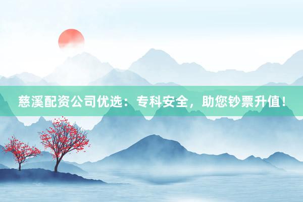 慈溪配资公司优选：专科安全，助您钞票升值！
