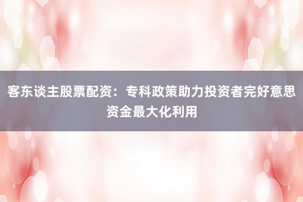 客东谈主股票配资：专科政策助力投资者完好意思资金最大化利用